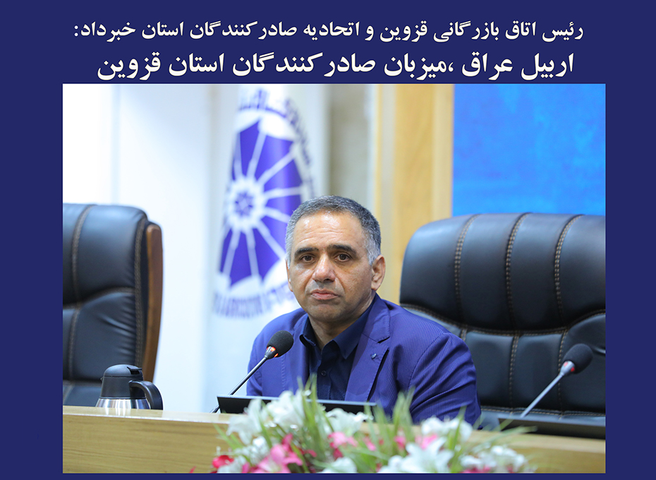 رئیس اتاق بازرگانی قزوین و اتحادیه صادرکنندگان استان خبرداد:اربیل عراق ،میزبان صادرکنندگان استان قزوین